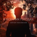 Слушать песню В Осенних Городах от Сергей Павловский